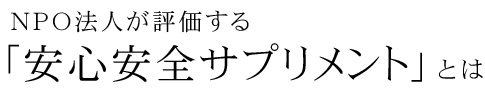 NPO法人が評価する「安心安全サプリメント」