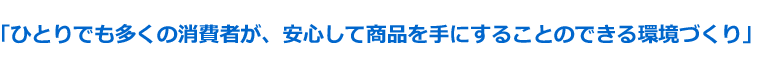 ひとりでも多くの消費者が、安心して商品を手にすることのできる環境づくり